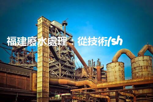 福建廢水處理：從技術(shù)創(chuàng)新到生態(tài)效益？